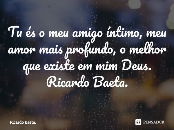 ⁠Tu és o meu amigo íntimo, meu amor mais profundo, o melhor que existe em mim Deus.
Ricardo Baeta.... Frase de Ricardo Baeta..