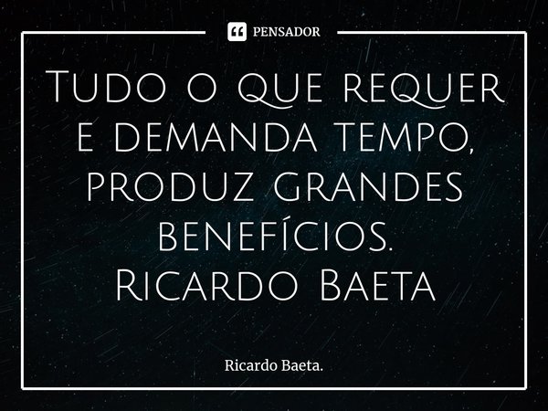 ⁠Tudo o que requer e demanda tempo, produz grandes benefícios.
Ricardo Baeta... Frase de Ricardo Baeta..