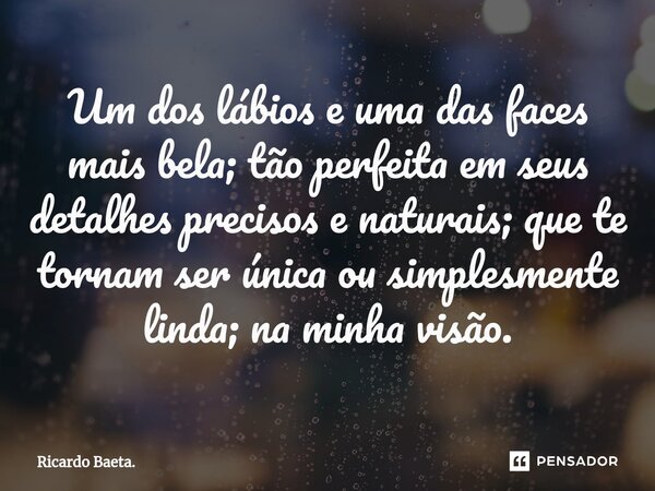 ⁠Um dos lábios e uma das faces mais bela; tão perfeita em seus detalhes precisos e naturais; que te tornam ser única ou simplesmente linda; na minha visão.... Frase de Ricardo Baeta..
