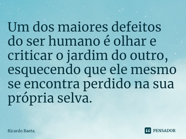 ⁠Um dos maiores defeitos do ser humano é olhar e criticar o jardim do outro, esquecendo que ele mesmo se encontra perdido na sua própria selva.... Frase de Ricardo Baeta..