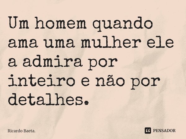 ⁠⁠Um homem quando ama uma mulher ele a admira por inteiro e não por detalhes.... Frase de Ricardo Baeta..