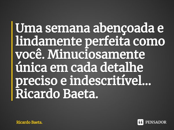 ⁠Uma semana abençoada e lindamente perfeita como você. Minuciosamente única em cada detalhe preciso e indescritível...
Ricardo Baeta.... Frase de Ricardo Baeta..