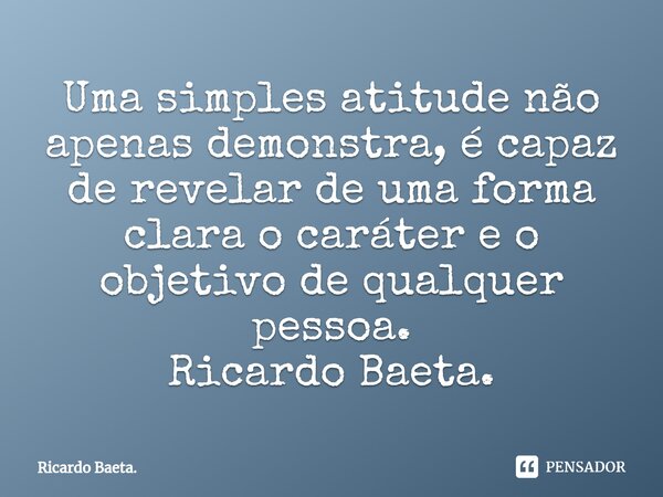 ⁠Uma simples atitude não apenas demonstra, é capaz de revelar de uma forma clara o caráter e o objetivo de qualquer pessoa. Ricardo Baeta.... Frase de Ricardo Baeta..