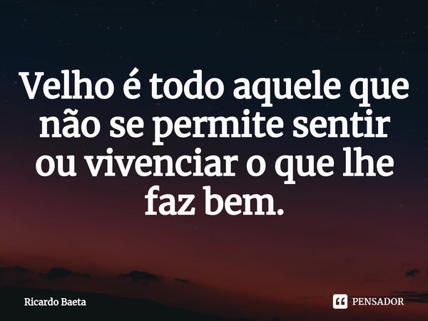 ⁠Velho é todo aquele que não se permite sentir ou vivenciar o que lhe faz bem.... Frase de Ricardo Baeta.