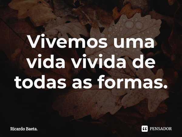 Vivemos uma vida vivida de todas as formas.... Frase de Ricardo Baeta..