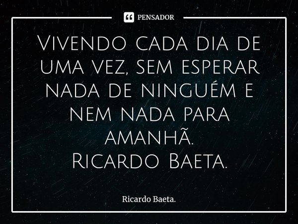 ⁠Vivendo cada dia de uma vez, sem esperar nada de ninguém e nem nada para amanhã. Ricardo Baeta.... Frase de Ricardo Baeta..