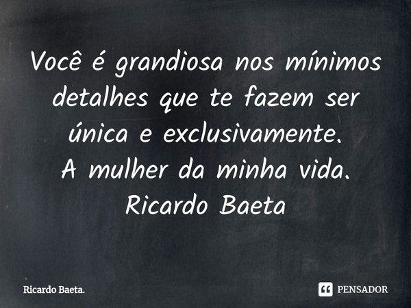 ⁠⁠Você é grandiosa nos mínimos detalhes que te fazem ser única e exclusivamente.
A mulher da minha vida.
Ricardo Baeta... Frase de Ricardo Baeta..