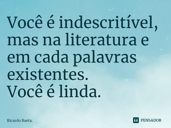 ⁠Você é indescritível, mas na literatura e em cada palavras existentes.
Você é linda.... Frase de Ricardo Baeta..