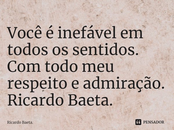 ⁠Você é inefável em todos os sentidos. Com todo meu respeito e admiração.
Ricardo Baeta.... Frase de Ricardo Baeta..