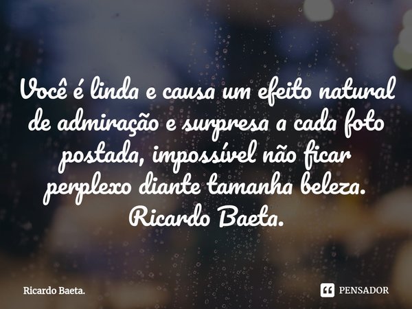 ⁠Você é linda e causa um efeito natural de admiração e surpresa a cada foto postada, impossível não ficar perplexo diante tamanha beleza.
Ricardo Baeta.... Frase de Ricardo Baeta..