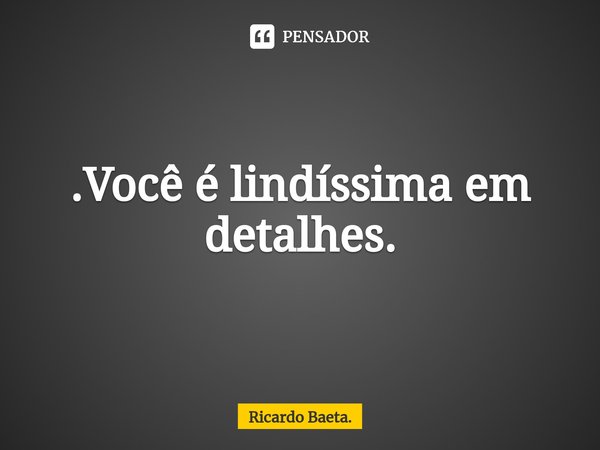 ⁠.Você é lindíssima em detalhes.... Frase de Ricardo Baeta..