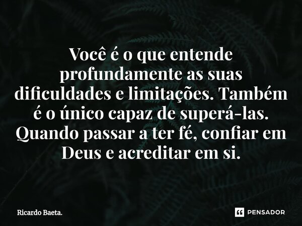 ⁠Você é o que entende profundamente as suas dificuldades e limitações. Também é o único capaz de superá-las. Quando passar a ter fé, confiar em Deus e acreditar... Frase de Ricardo Baeta..