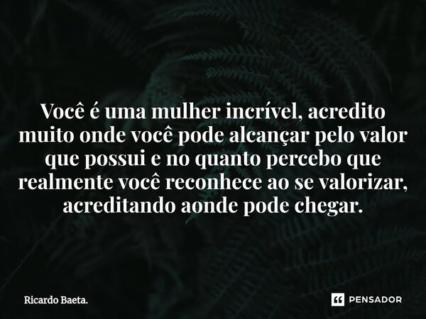 ⁠ Você é uma mulher incrível, acredito muito onde você pode alcançar pelo valor que possui e no quanto percebo que realmente você reconhece ao se valorizar, acr... Frase de Ricardo Baeta..