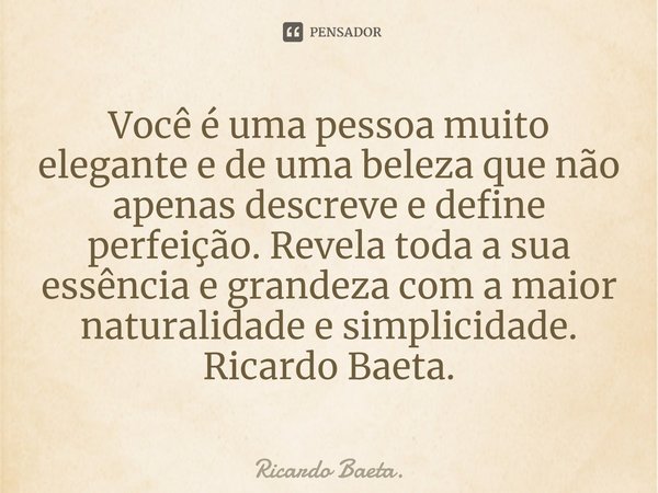 ⁠Você é uma pessoa muito elegante e de uma beleza que não apenas descreve e define perfeição. Revela toda a sua essência e grandeza com a maior naturalidade e s... Frase de Ricardo Baeta..