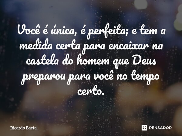 ⁠ Você é única, é perfeita; e tem a medida certa para encaixar na castela do homem que Deus preparou para você no tempo certo.... Frase de Ricardo Baeta..