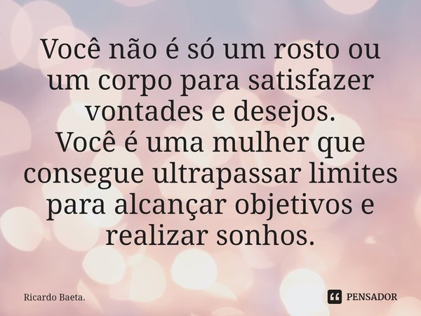 ⁠Você não é só um rosto ou um corpo para satisfazer vontades e desejos.
Você é uma mulher que consegue ultrapassar limites para alcançar objetivos e realizar so... Frase de Ricardo Baeta..