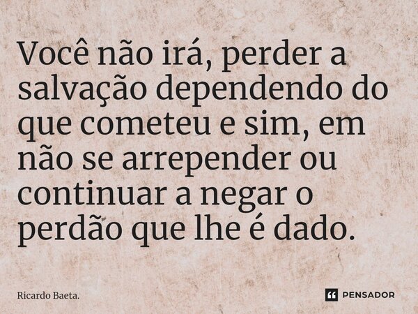 ⁠⁠Você não irá, perder a salvação dependendo do que cometeu e sim, em não se arrepender ou continuar a negar o perdão que lhe é dado.... Frase de Ricardo Baeta..