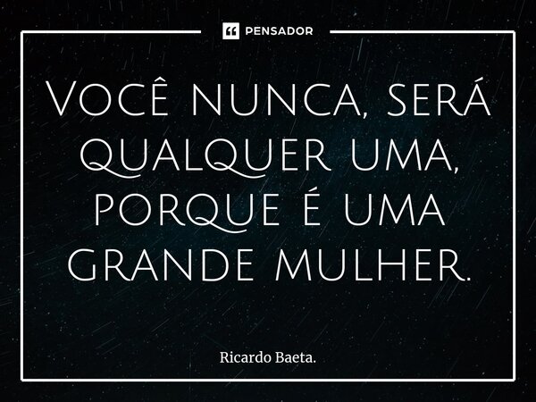 ⁠Você nunca, será qualquer uma, porque é uma grande mulher.... Frase de Ricardo Baeta..