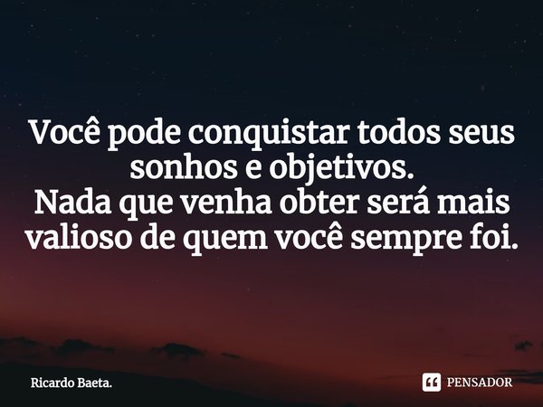 ⁠Você pode conquistar todos seus sonhos e objetivos. Nada que venha obter será mais valioso de quem você sempre foi.... Frase de Ricardo Baeta..