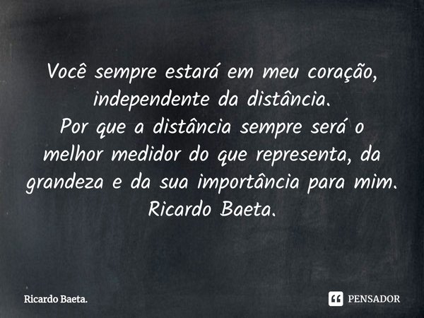 ⁠Você sempre estará em meu coração, independente da distância. Por que a distância sempre será o melhor medidor do que representa, da grandeza e da sua importân... Frase de Ricardo Baeta..