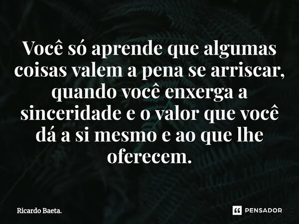 ⁠Você só aprende que algumas coisas valem a pena se arriscar, quando você enxerga a sinceridade e o valor que você dá a si mesmo e ao que lhe oferecem.... Frase de Ricardo Baeta..