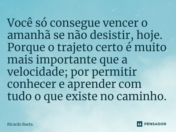 ⁠Você só consegue vencer o amanhã se não desistir, hoje. Porque o trajeto certo é muito mais importante que a velocidade; por permitir conhecer e aprender com t... Frase de Ricardo Baeta..