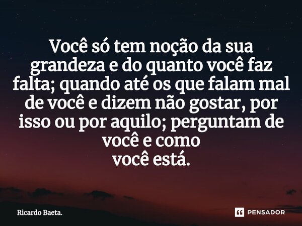 ⁠Você só tem noção da sua grandeza e do quanto você faz falta; quando até os que falam mal de você e dizem não gostar, por isso ou por aquilo; perguntam de você... Frase de Ricardo Baeta..
