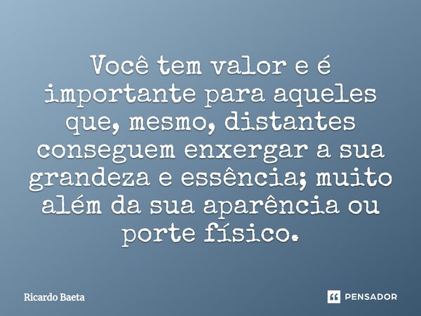 ⁠Você tem valor e é importante para aqueles que, mesmo, distantes conseguem enxergar a sua grandeza e essência; muito além da sua aparência ou porte físico.... Frase de Ricardo Baeta.