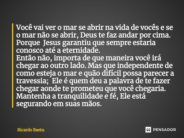 Você vai ver o mar se abrir na vida de vocês e se o mar não se abrir, Deus te faz andar por cima. Porque Jesus garantiu que sempre estaria conosco até a eterni... Frase de Ricardo Baeta..