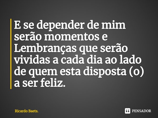 ⁠E se depender de mim serão momentos e Lembranças que serão vividas a cada dia ao lado de quem esta disposta (o) a ser feliz.... Frase de Ricardo Baets..