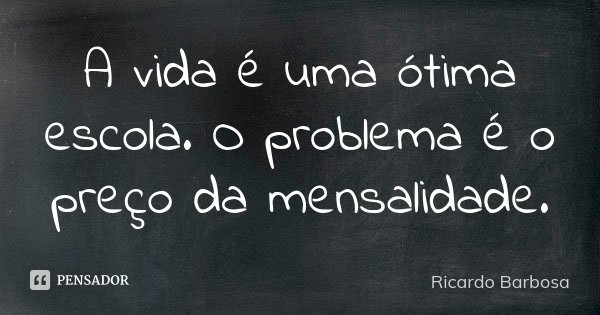 A vida é uma ótima escola. O problema é o preço da mensalidade.... Frase de Ricardo Barbosa.