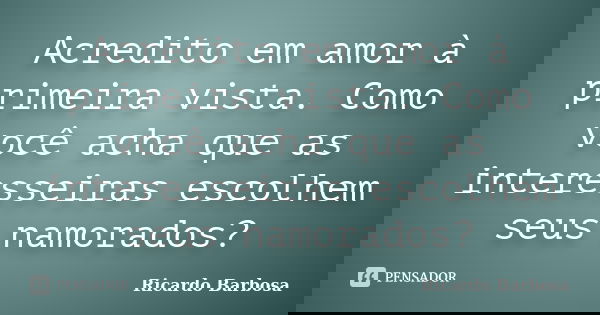 Acredito em amor à primeira vista. Como você acha que as interesseiras escolhem seus namorados?... Frase de Ricardo Barbosa.