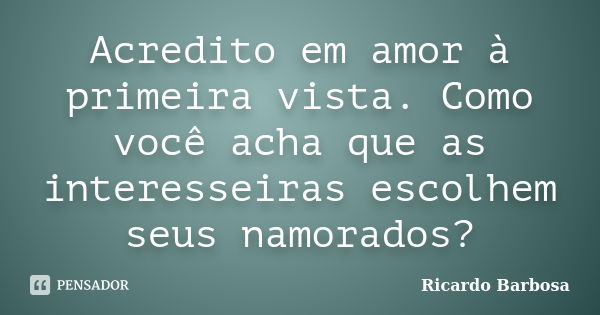 Acredito em amor à primeira vista. Como você acha que as interesseiras escolhem seus namorados?... Frase de Ricardo Barbosa.