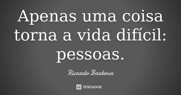 Apenas uma coisa torna a vida difícil: pessoas.... Frase de Ricardo Barbosa.