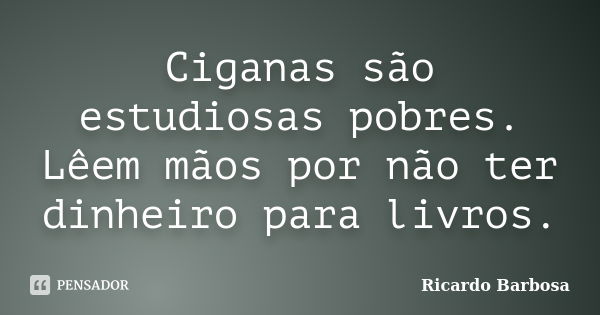 Ciganas são estudiosas pobres. Lêem mãos por não ter dinheiro para livros.... Frase de Ricardo Barbosa.