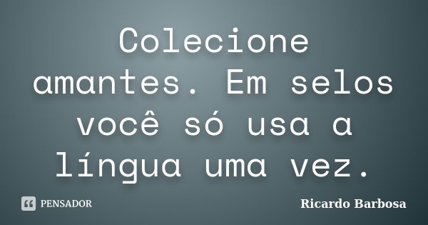 Colecione amantes. Em selos você só usa a língua uma vez.... Frase de Ricardo Barbosa.