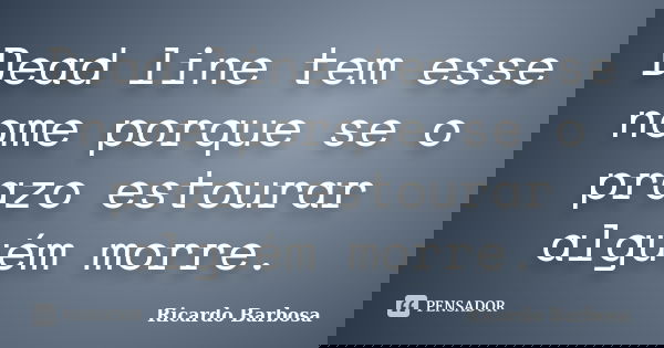 Dead line tem esse nome porque se o prazo estourar alguém morre.... Frase de Ricardo Barbosa.