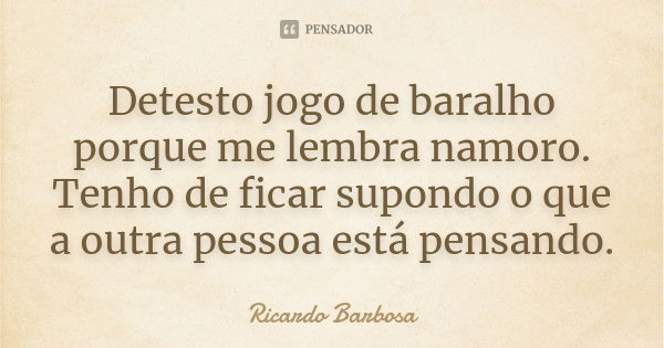 Detesto jogo de baralho porque me lembra namoro. Tenho de ficar supondo o que a outra pessoa está pensando.... Frase de Ricardo Barbosa.