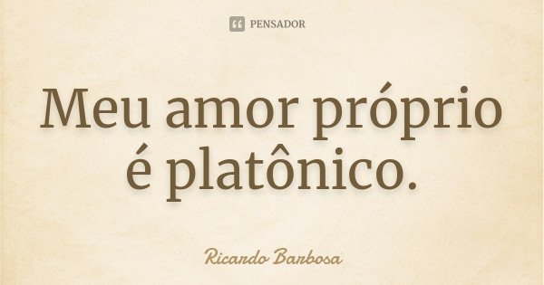Meu amor próprio é platônico.... Frase de Ricardo Barbosa.