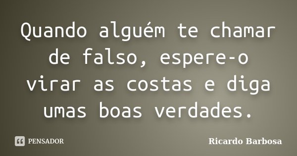 Quando alguém te chamar de falso, espere-o virar as costas e diga umas boas verdades.... Frase de Ricardo Barbosa.