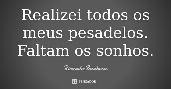 Realizei todos os meus pesadelos. Faltam os sonhos.... Frase de Ricardo Barbosa.