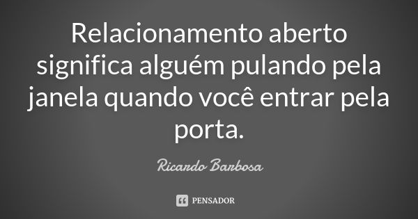 Relacionamento aberto significa alguém pulando pela janela quando você entrar pela porta.... Frase de Ricardo Barbosa.