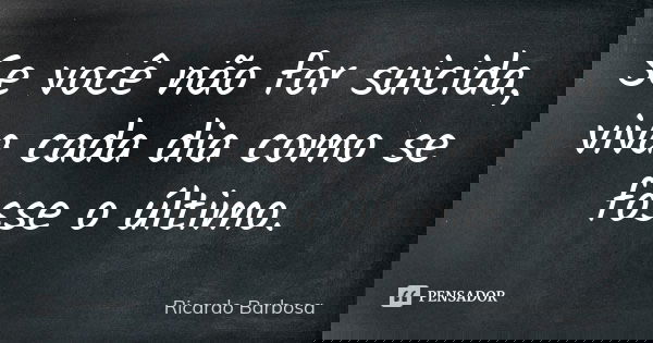 Se você não for suicida, viva cada dia como se fosse o último.... Frase de Ricardo Barbosa.