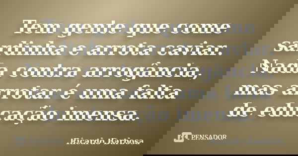 Tem gente que come sardinha e arrota caviar. Nada contra arrogância, mas arrotar é uma falta de educação imensa.... Frase de Ricardo Barbosa.