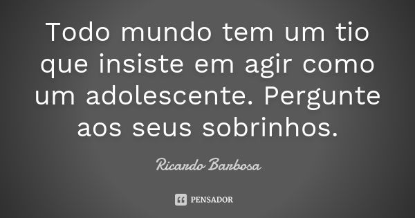 Todo mundo tem um tio que insiste em agir como um adolescente. Pergunte aos seus sobrinhos.... Frase de Ricardo Barbosa.