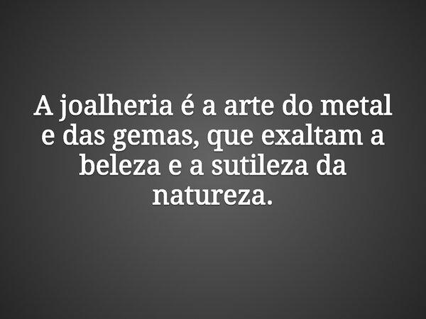 A joalheria é a arte do metal e das gemas, que exaltam a beleza e a sutileza da natureza.... Frase de Ricardo Barradas.