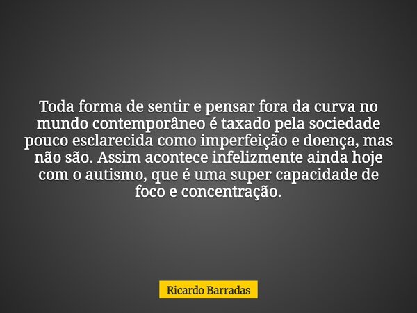 Toda forma de sentir e pensar fora da curva no mundo contemporâneo é taxado pela sociedade pouco esclarecida como imperfeição e doença, mas não são. Assim acont... Frase de Ricardo Barradas.