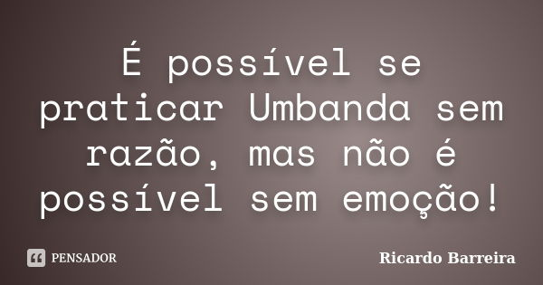 É possível se praticar Umbanda sem razão, mas não é possível sem emoção!... Frase de Ricardo Barreira.