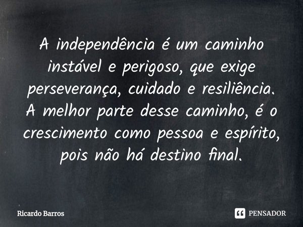 ⁠A independência é um caminho instável e perigoso, que exige perseverança, cuidado e resiliência.
A melhor parte desse caminho, é o crescimento como pessoa e es... Frase de Ricardo Barros.