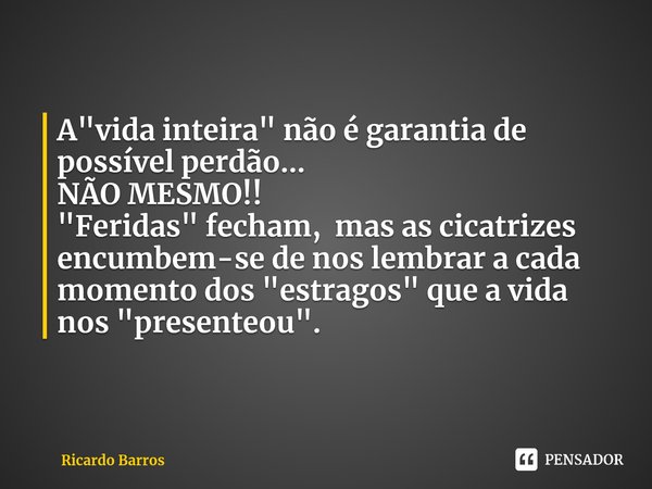 ⁠A "vida inteira" não é garantia de possível perdão... NÃO MESMO!! "Feridas" fecham, mas as cicatrizes encumbem-se de nos lembrar a cada mom... Frase de Ricardo Barros.